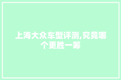 上海大众车型评测,究竟哪个更胜一筹 上海大众车型评测,究竟哪个更胜一筹 汽车常识
