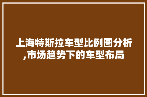 上海特斯拉车型比例图分析,市场趋势下的车型布局 上海特斯拉车型比例图分析,市场趋势下的车型布局 汽车常识