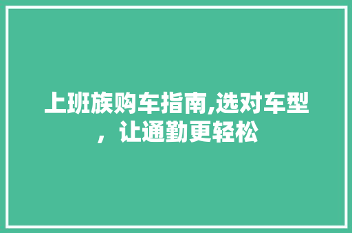 上班族购车指南,选对车型，让通勤更轻松 上班族购车指南,选对车型，让通勤更轻松 汽车常识