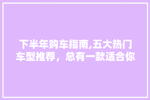 下半年购车指南,五大热门车型推荐，总有一款适合你！ 下半年购车指南,五大热门车型推荐，总有一款适合你！ 汽车常识