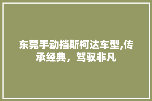 东莞手动挡斯柯达车型,传承经典，驾驭非凡 东莞手动挡斯柯达车型,传承经典，驾驭非凡 汽车常识