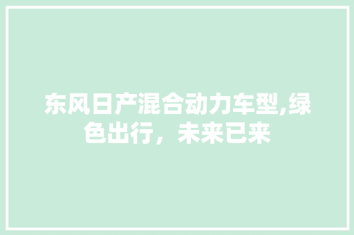 东风日产混合动力车型,绿色出行，未来已来 东风日产混合动力车型,绿色出行，未来已来 汽车常识