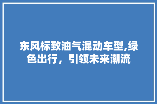东风标致油气混动车型,绿色出行，引领未来潮流 东风标致油气混动车型,绿色出行，引领未来潮流 汽车常识