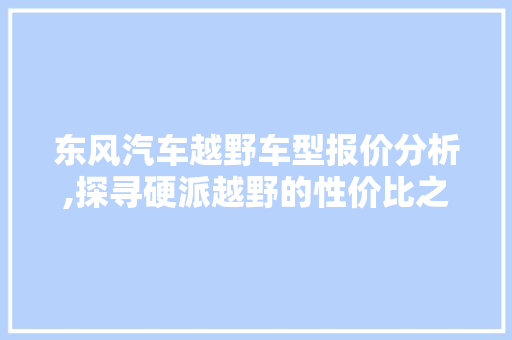 东风汽车越野车型报价分析,探寻硬派越野的性价比之选 东风汽车越野车型报价分析,探寻硬派越野的性价比之选 汽车常识