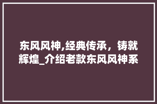 东风风神,经典传承，铸就辉煌_介绍老款东风风神系列车型 东风风神,经典传承，铸就辉煌_介绍老款东风风神系列车型 汽车常识