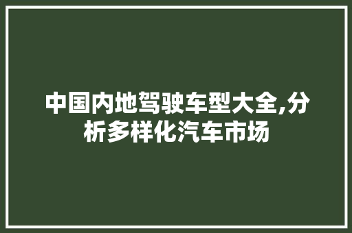 中国内地驾驶车型大全,分析多样化汽车市场 中国内地驾驶车型大全,分析多样化汽车市场 汽车常识