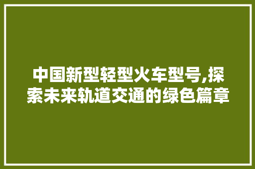 中国新型轻型火车型号,探索未来轨道交通的绿色篇章 中国新型轻型火车型号,探索未来轨道交通的绿色篇章 汽车常识