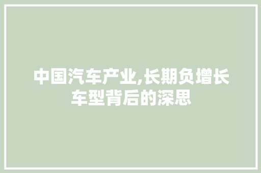 中国汽车产业,长期负增长车型背后的深思 中国汽车产业,长期负增长车型背后的深思 汽车常识