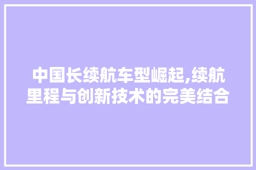中国长续航车型崛起,续航里程与创新技术的完美结合 中国长续航车型崛起,续航里程与创新技术的完美结合 汽车常识