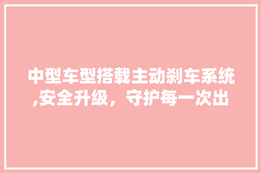 中型车型搭载主动刹车系统,安全升级，守护每一次出行 中型车型搭载主动刹车系统,安全升级，守护每一次出行 汽车常识