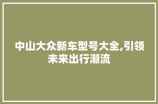 中山大众新车型号大全,引领未来出行潮流 中山大众新车型号大全,引领未来出行潮流 汽车常识