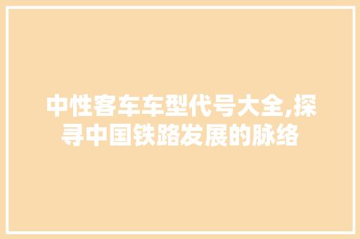 中性客车车型代号大全,探寻中国铁路发展的脉络 中性客车车型代号大全,探寻中国铁路发展的脉络 汽车常识