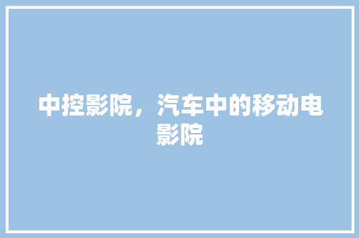 中控影院，汽车中的移动电影院 中控影院，汽车中的移动电影院 汽车常识
