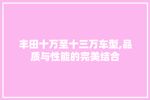 丰田十万至十三万车型,品质与性能的完美结合 丰田十万至十三万车型,品质与性能的完美结合 汽车常识