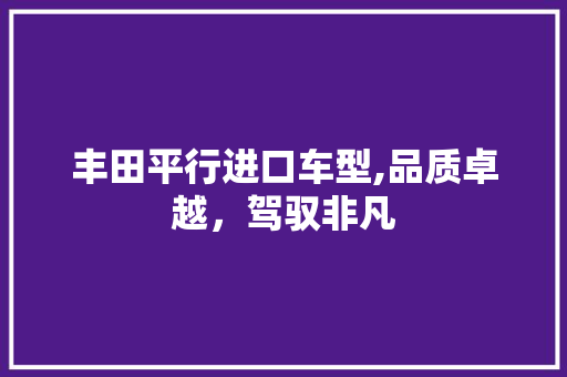 丰田平行进口车型,品质卓越，驾驭非凡 丰田平行进口车型,品质卓越，驾驭非凡 汽车常识