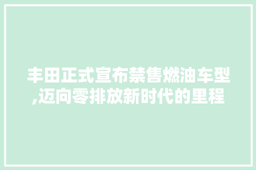 丰田正式宣布禁售燃油车型,迈向零排放新时代的里程碑 丰田正式宣布禁售燃油车型,迈向零排放新时代的里程碑 汽车常识