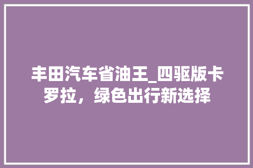 丰田汽车省油王_四驱版卡罗拉，绿色出行新选择 丰田汽车省油王_四驱版卡罗拉，绿色出行新选择 汽车常识