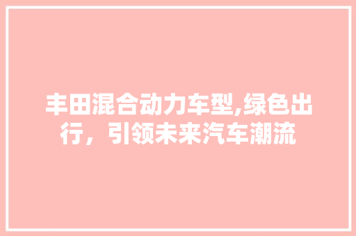 丰田混合动力车型,绿色出行，引领未来汽车潮流 丰田混合动力车型,绿色出行，引领未来汽车潮流 汽车常识