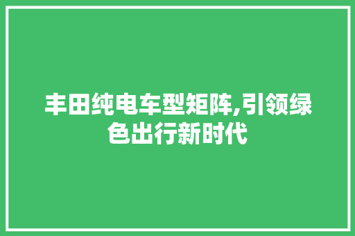 丰田纯电车型矩阵,引领绿色出行新时代 丰田纯电车型矩阵,引领绿色出行新时代 汽车常识