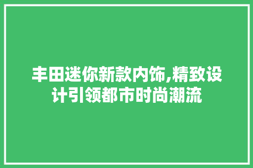 丰田迷你新款内饰,精致设计引领都市时尚潮流 丰田迷你新款内饰,精致设计引领都市时尚潮流 汽车常识