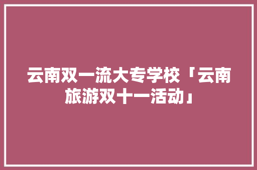 云南双一流大专学校「云南旅游双十一活动」 云南双一流大专学校「云南旅游双十一活动」 教育法律