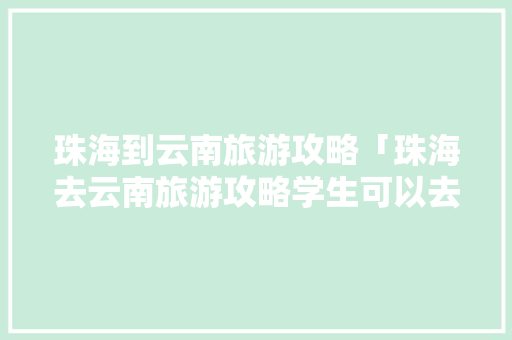 珠海到云南旅游攻略「珠海去云南旅游攻略学生可以去吗」 珠海到云南旅游攻略「珠海去云南旅游攻略学生可以去吗」 汽车常识