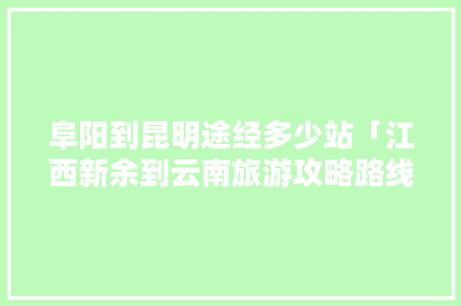 阜阳到昆明途经多少站「江西新余到云南旅游攻略路线」 阜阳到昆明途经多少站「江西新余到云南旅游攻略路线」 手机电脑