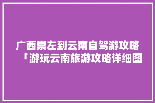 广西崇左到云南自驾游攻略「游玩云南旅游攻略详细图片」 广西崇左到云南自驾游攻略「游玩云南旅游攻略详细图片」 旅游攻略