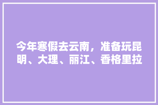 今年寒假去云南，准备玩昆明、大理、丽江、香格里拉，7天左右，有什么好的攻略和建议吗？梅里雪山会封山吗「7月云南旅游」 今年寒假去云南，准备玩昆明、大理、丽江、香格里拉，7天左右，有什么好的攻略和建议吗？梅里雪山会封山吗「7月云南旅游」 手机电脑