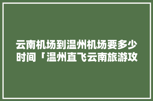 云南机场到温州机场要多少时间「温州直飞云南旅游攻略路线」 云南机场到温州机场要多少时间「温州直飞云南旅游攻略路线」 健康母婴