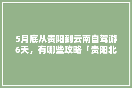 5月底从贵阳到云南自驾游6天，有哪些攻略「贵阳北到云南旅游攻略路线」 5月底从贵阳到云南自驾游6天，有哪些攻略「贵阳北到云南旅游攻略路线」 旅游攻略