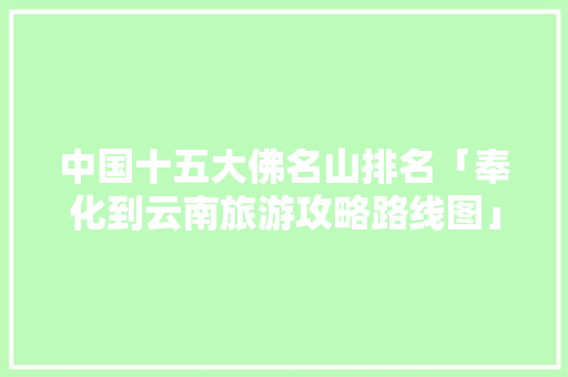 中国十五大佛名山排名「奉化到云南旅游攻略路线图」 中国十五大佛名山排名「奉化到云南旅游攻略路线图」 健康母婴