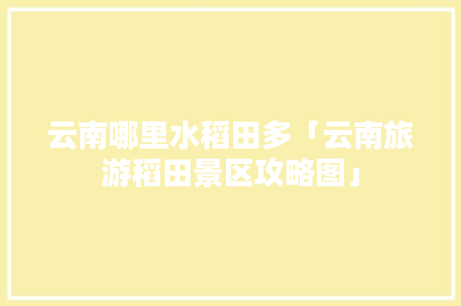 云南哪里水稻田多「云南旅游稻田景区攻略图」 云南哪里水稻田多「云南旅游稻田景区攻略图」 汽车常识