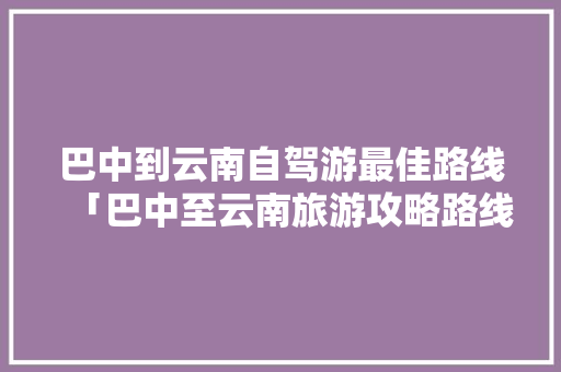 巴中到云南自驾游最佳路线「巴中至云南旅游攻略路线」 巴中到云南自驾游最佳路线「巴中至云南旅游攻略路线」 手机电脑