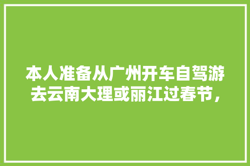 本人准备从广州开车自驾游去云南大理或丽江过春节，有那个朋友知道详细路线和途径都有什么好地方玩?先谢「广州去云南旅游攻略3日游」 本人准备从广州开车自驾游去云南大理或丽江过春节，有那个朋友知道详细路线和途径都有什么好地方玩?先谢「广州去云南旅游攻略3日游」 旅游攻略