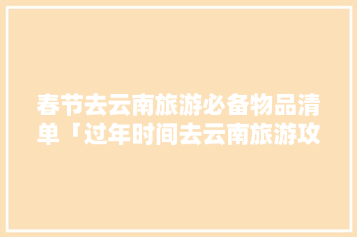 春节去云南旅游必备物品清单「过年时间去云南旅游攻略图」 春节去云南旅游必备物品清单「过年时间去云南旅游攻略图」 时尚穿搭