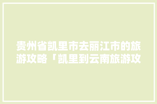 贵州省凯里市去丽江市的旅游攻略「凯里到云南旅游攻略路线」 贵州省凯里市去丽江市的旅游攻略「凯里到云南旅游攻略路线」 旅游攻略