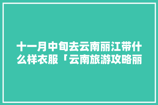 十一月中旬去云南丽江带什么样衣服「云南旅游攻略丽江买衣服的地方」 十一月中旬去云南丽江带什么样衣服「云南旅游攻略丽江买衣服的地方」 健康母婴