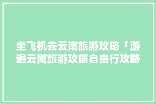 坐飞机去云南旅游攻略「游遍云南旅游攻略自由行攻略视频」 坐飞机去云南旅游攻略「游遍云南旅游攻略自由行攻略视频」 美食菜谱