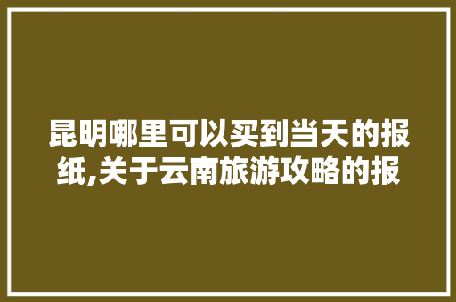 昆明哪里可以买到当天的报纸,关于云南旅游攻略的报纸有哪些 昆明哪里可以买到当天的报纸,关于云南旅游攻略的报纸有哪些 教育法律