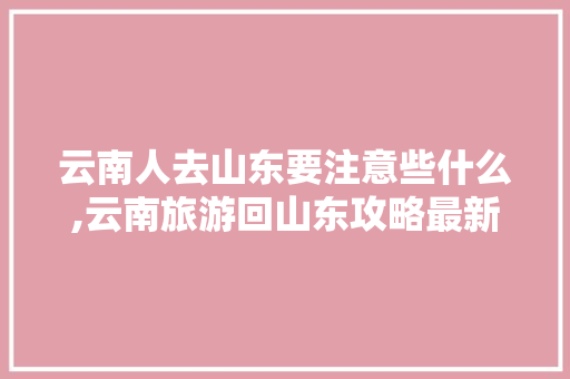 云南人去山东要注意些什么,云南旅游回山东攻略最新消息 云南人去山东要注意些什么,云南旅游回山东攻略最新消息 旅游攻略