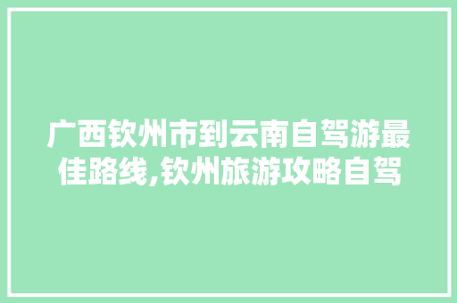 广西钦州市到云南自驾游最佳路线,钦州旅游攻略自驾游 广西钦州市到云南自驾游最佳路线,钦州旅游攻略自驾游 旅游攻略