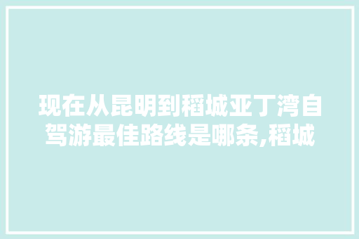 现在从昆明到稻城亚丁湾自驾游最佳路线是哪条,稻城云南自驾旅游攻略 现在从昆明到稻城亚丁湾自驾游最佳路线是哪条,稻城云南自驾旅游攻略 美食菜谱