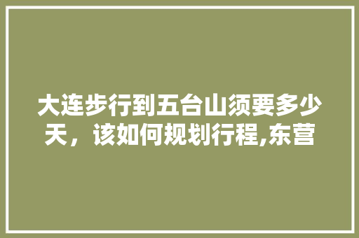 大连步行到五台山须要多少天，该如何规划行程,东营自驾到云南旅游攻略路线 大连步行到五台山须要多少天，该如何规划行程,东营自驾到云南旅游攻略路线 时尚穿搭