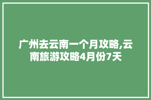 广州去云南一个月攻略,云南旅游攻略4月份7天 广州去云南一个月攻略,云南旅游攻略4月份7天 时尚穿搭