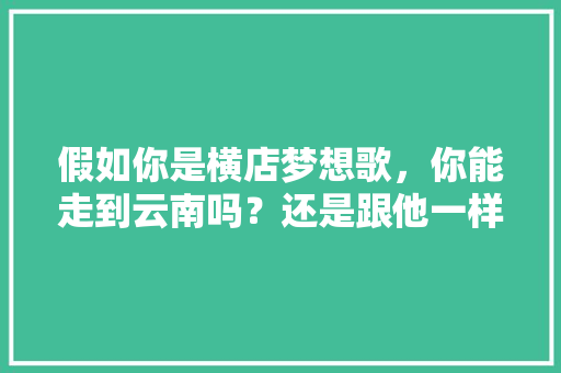 假如你是横店梦想歌，你能走到云南吗？还是跟他一样“失败而归”,梦想徒步去云南旅游攻略图片 假如你是横店梦想歌，你能走到云南吗？还是跟他一样“失败而归”,梦想徒步去云南旅游攻略图片 教育法律