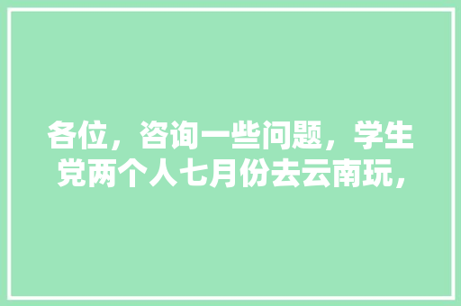 各位，咨询一些问题，学生党两个人七月份去云南玩，从江苏昆山出发，资金在两千到三千够么，穷游,俩人去云南旅游攻略视频大全 各位，咨询一些问题，学生党两个人七月份去云南玩，从江苏昆山出发，资金在两千到三千够么，穷游,俩人去云南旅游攻略视频大全 时尚穿搭