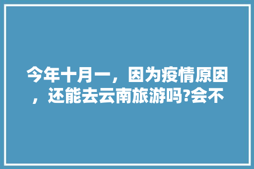 今年十月一，因为疫情原因，还能去云南旅游吗?会不会受影响,暑假出游攻略云南旅游 今年十月一，因为疫情原因，还能去云南旅游吗?会不会受影响,暑假出游攻略云南旅游 汽车常识