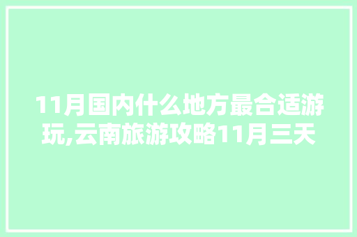 11月国内什么地方最合适游玩,云南旅游攻略11月三天一夜 11月国内什么地方最合适游玩,云南旅游攻略11月三天一夜 时尚穿搭