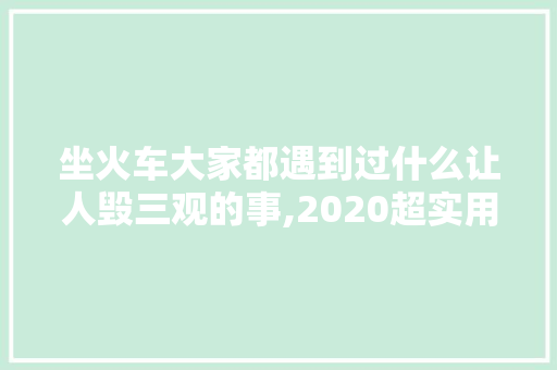 坐火车大家都遇到过什么让人毁三观的事,2020超实用的云南旅游攻略 坐火车大家都遇到过什么让人毁三观的事,2020超实用的云南旅游攻略 手机电脑